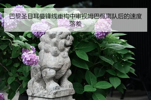 巴黎圣日耳曼锋线重构中审视姆巴佩离队后的速度落差