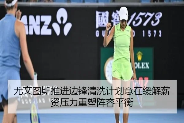 尤文图斯推进边锋清洗计划意在缓解薪资压力重塑阵容平衡