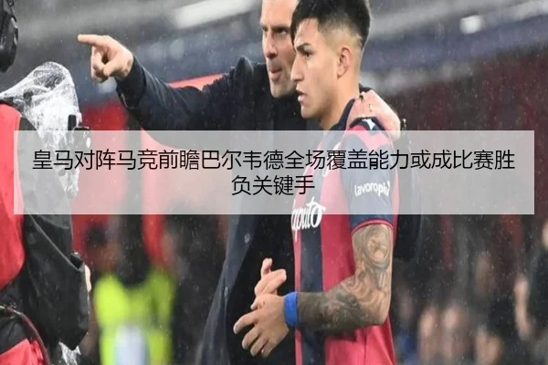 皇马对阵马竞前瞻巴尔韦德全场覆盖能力或成比赛胜负关键手